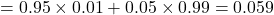 = 0.95 \times 0.01 + 0.05 \times 0.99 = 0.059